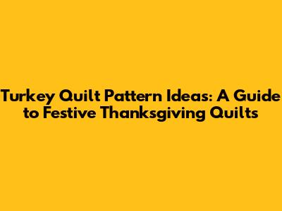Turkey Quilt Pattern Ideas: A Guide to Festive Thanksgiving Quilts