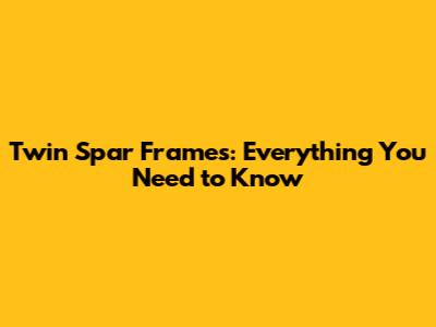 Twin Spar Frames: Everything You Need to Know