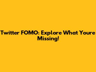 Twitter FOMO: Explore What You're Missing!