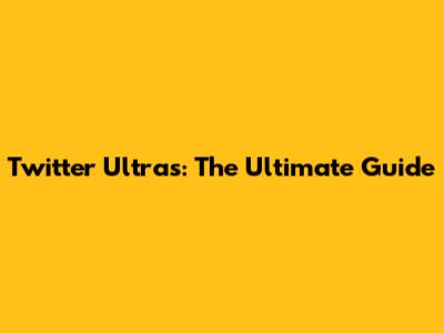 Twitter Ultras: The Ultimate Guide