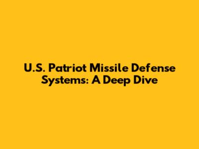 U.S. Patriot Missile Defense Systems: A Deep Dive