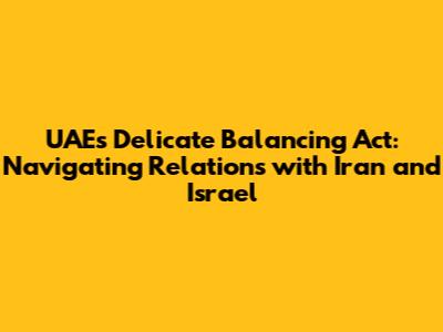 UAE's Delicate Balancing Act: Navigating Relations with Iran and Israel