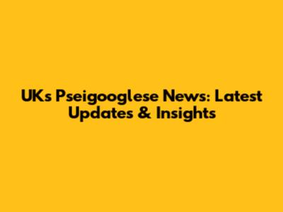 UK's Pseigooglese News: Latest Updates & Insights