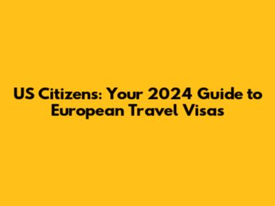 US Citizens: Your 2024 Guide to European Travel Visas
