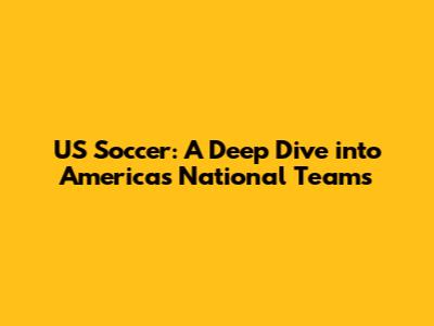 US Soccer: A Deep Dive into America's National Teams