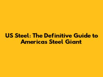 US Steel: The Definitive Guide to America's Steel Giant