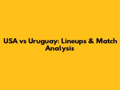 USA vs Uruguay: Lineups & Match Analysis