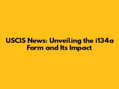 USCIS News: Unveiling the i134a Form and Its Impact