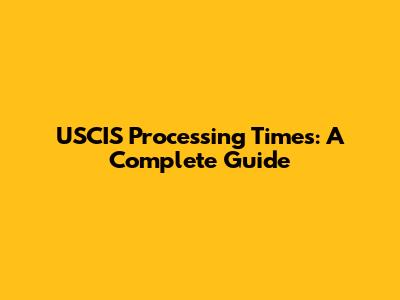 USCIS Processing Times: A Complete Guide