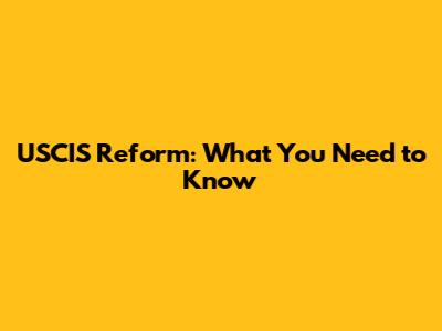 USCIS Reform: What You Need to Know