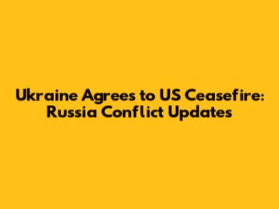 Ukraine Agrees to US Ceasefire: Russia Conflict Updates