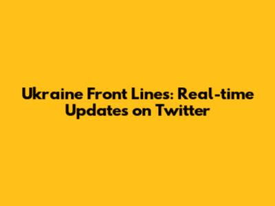 Ukraine Front Lines: Real-time Updates on Twitter
