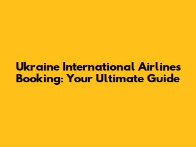 Ukraine International Airlines Booking: Your Ultimate Guide