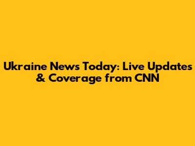 Ukraine News Today: Live Updates & Coverage from CNN