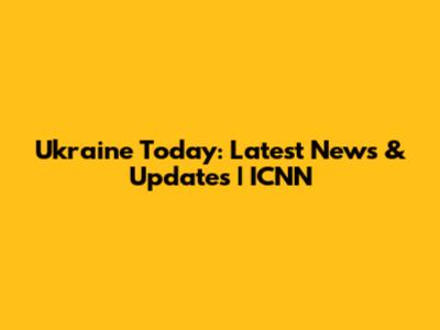 Ukraine Today: Latest News & Updates | ICNN