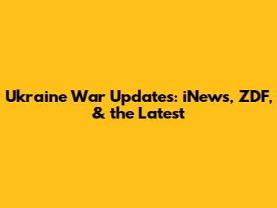 Ukraine War Updates: iNews, ZDF, & the Latest