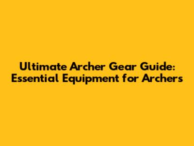 Ultimate Archer Gear Guide: Essential Equipment for Archers