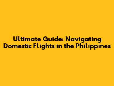 Ultimate Guide: Navigating Domestic Flights in the Philippines