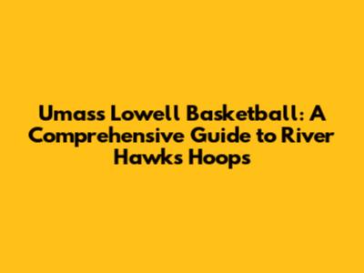 Umass Lowell Basketball: A Comprehensive Guide to River Hawks Hoops
