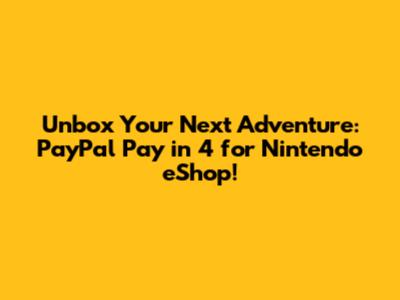 Unbox Your Next Adventure: PayPal Pay in 4 for Nintendo eShop!