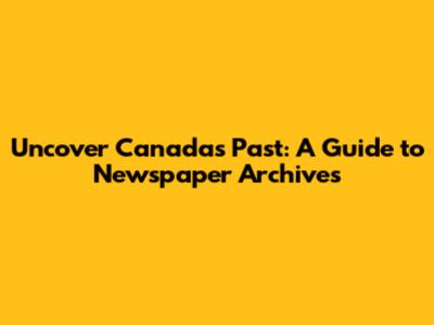 Uncover Canada's Past: A Guide to Newspaper Archives