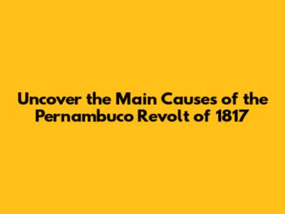 Uncover the Main Causes of the Pernambuco Revolt of 1817