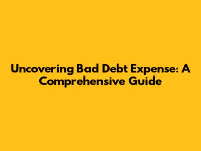 Uncovering Bad Debt Expense: A Comprehensive Guide