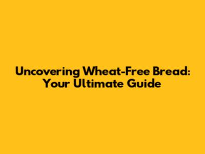 Uncovering Wheat-Free Bread: Your Ultimate Guide