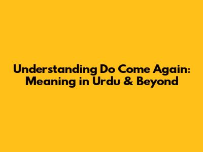 Understanding 'Do Come Again': Meaning in Urdu & Beyond