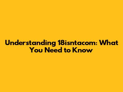 Understanding 18isntacom: What You Need to Know