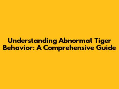 Understanding Abnormal Tiger Behavior: A Comprehensive Guide