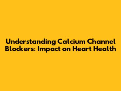 Understanding Calcium Channel Blockers: Impact on Heart Health