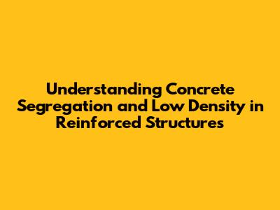 Understanding Concrete Segregation and Low Density in Reinforced Structures