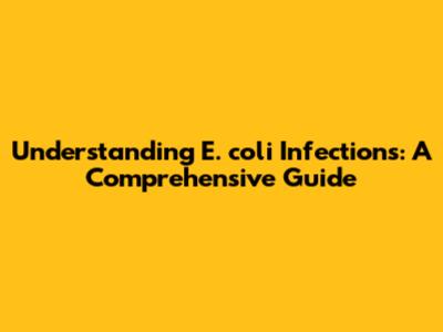 Understanding E. coli Infections: A Comprehensive Guide
