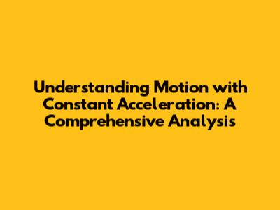 Understanding Motion with Constant Acceleration: A Comprehensive Analysis