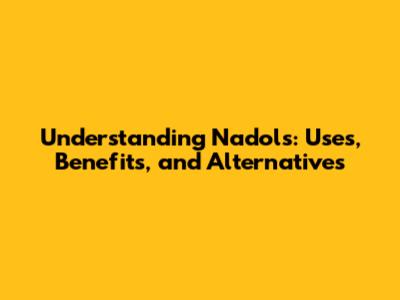 Understanding Nadols: Uses, Benefits, and Alternatives