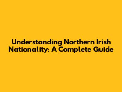 Understanding Northern Irish Nationality: A Complete Guide