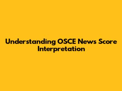 Understanding OSCE News Score Interpretation