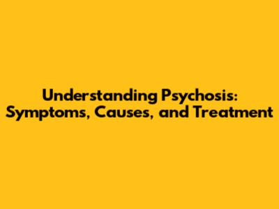 Understanding Psychosis: Symptoms, Causes, and Treatment
