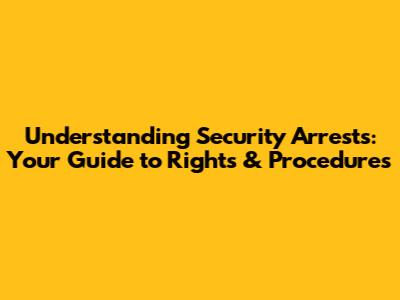 Understanding Security Arrests: Your Guide to Rights & Procedures