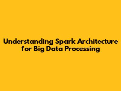Understanding Spark Architecture for Big Data Processing