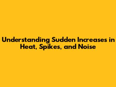 Understanding Sudden Increases in Heat, Spikes, and Noise