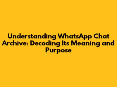 Understanding WhatsApp Chat Archive: Decoding Its Meaning and Purpose