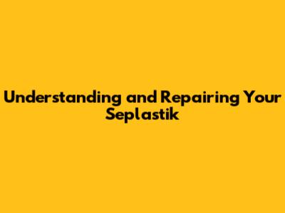 Understanding and Repairing Your Seplastik