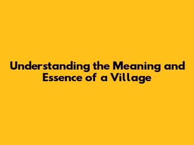 Understanding the Meaning and Essence of a Village