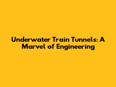 Underwater Train Tunnels: A Marvel of Engineering
