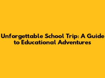 Unforgettable School Trip: A Guide to Educational Adventures