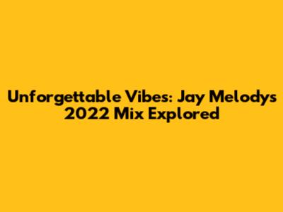 Unforgettable Vibes: Jay Melody's 2022 Mix Explored