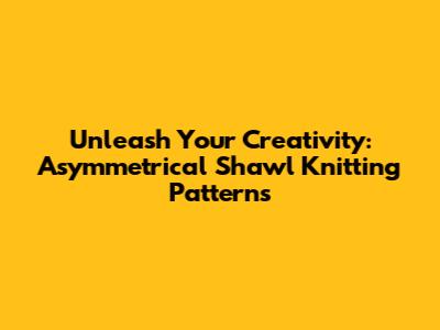 Unleash Your Creativity: Asymmetrical Shawl Knitting Patterns