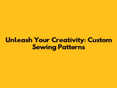 Unleash Your Creativity: Custom Sewing Patterns